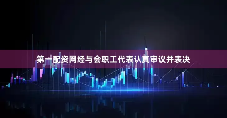 第一配资网经与会职工代表认真审议并表决