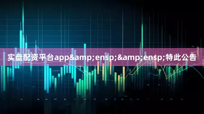 实盘配资平台app&ensp;&ensp;特此公告