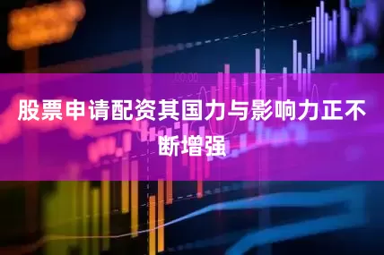 股票申请配资其国力与影响力正不断增强