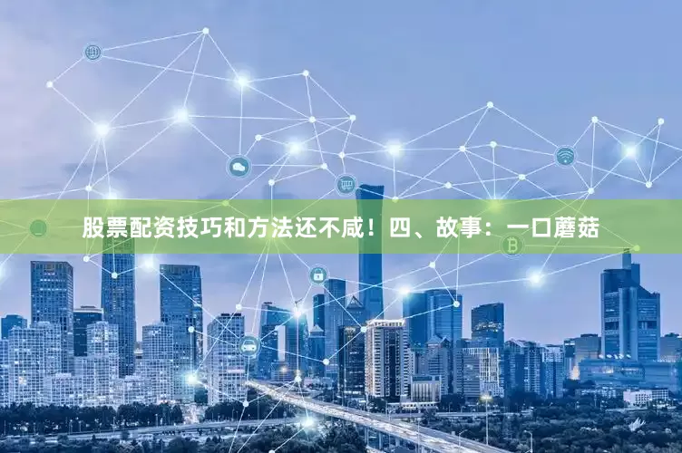 股票配资技巧和方法还不咸！四、故事：一口蘑菇