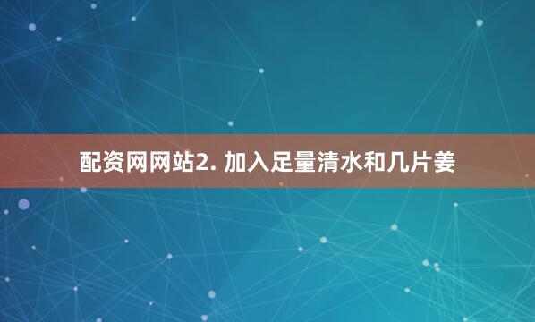 配资网网站2. 加入足量清水和几片姜