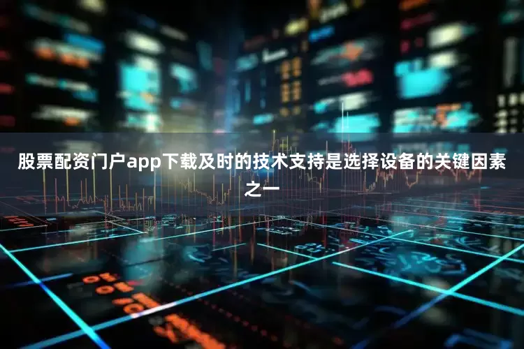 股票配资门户app下载及时的技术支持是选择设备的关键因素之一