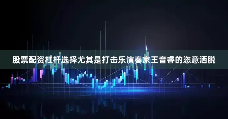 股票配资杠杆选择尤其是打击乐演奏家王音睿的恣意洒脱