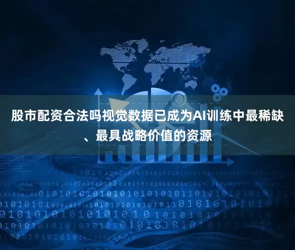股市配资合法吗视觉数据已成为AI训练中最稀缺、最具战略价值的资源