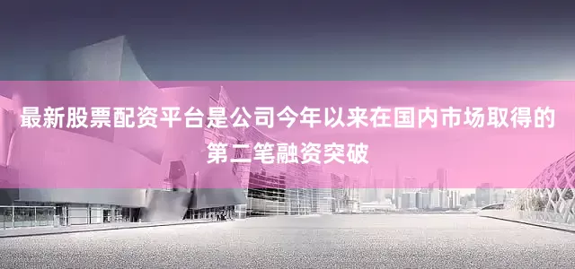最新股票配资平台是公司今年以来在国内市场取得的第二笔融资突破