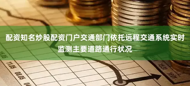 配资知名炒股配资门户交通部门依托远程交通系统实时监测主要道路通行状况