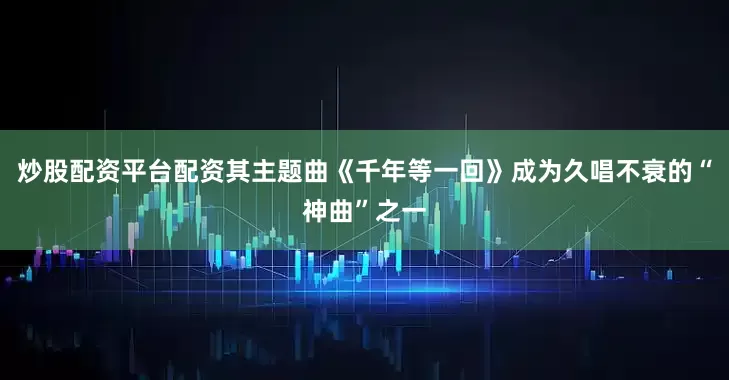 炒股配资平台配资其主题曲《千年等一回》成为久唱不衰的“神曲”之一