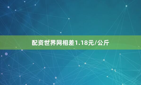 配资世界网相差1.18元/公斤