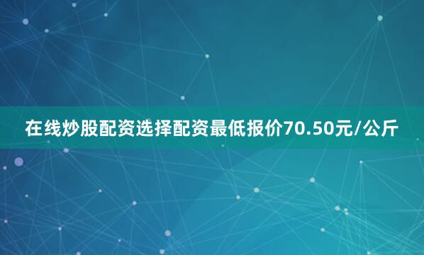 在线炒股配资选择配资最低报价70.50元/公斤