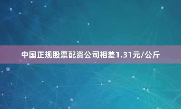 中国正规股票配资公司相差1.31元/公斤