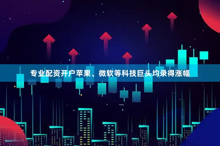 专业配资开户苹果、微软等科技巨头均录得涨幅