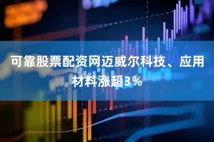 可靠股票配资网迈威尔科技、应用材料涨超3%
