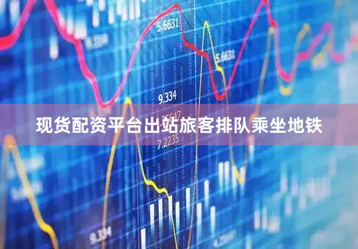 现货配资平台出站旅客排队乘坐地铁