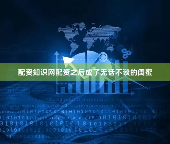 配资知识网配资之后成了无话不谈的闺蜜
