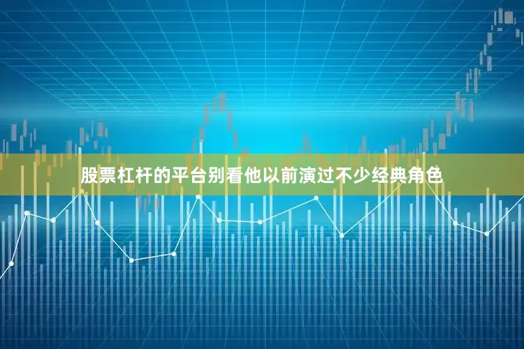 股票杠杆的平台别看他以前演过不少经典角色