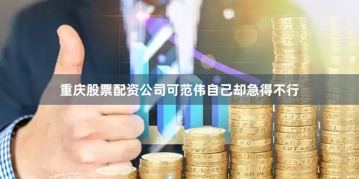 重庆股票配资公司可范伟自己却急得不行